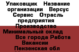 Упаковщик › Название организации ­ Версус Сервис › Отрасль предприятия ­ Производство › Минимальный оклад ­ 24 000 - Все города Работа » Вакансии   . Пензенская обл.,Мокшанский р-н